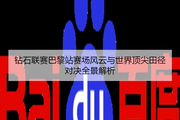 钻石联赛巴黎站赛场风云与世界顶尖田径对决全景解析