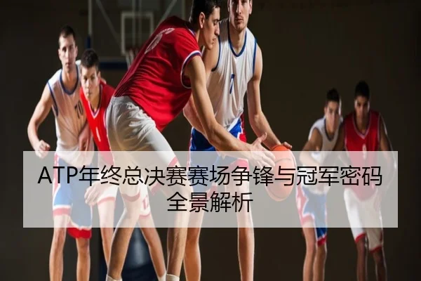 ATP年终总决赛赛场争锋与冠军密码全景解析