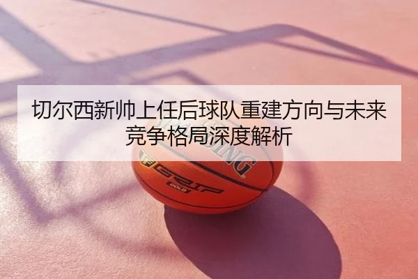 切尔西新帅上任后球队重建方向与未来竞争格局深度解析