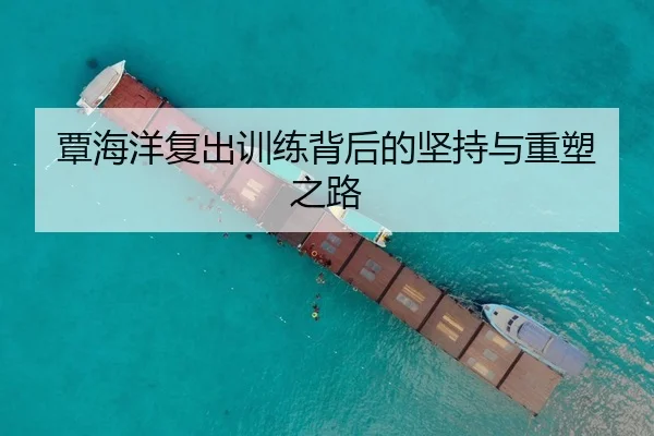 覃海洋复出训练背后的坚持与重塑之路