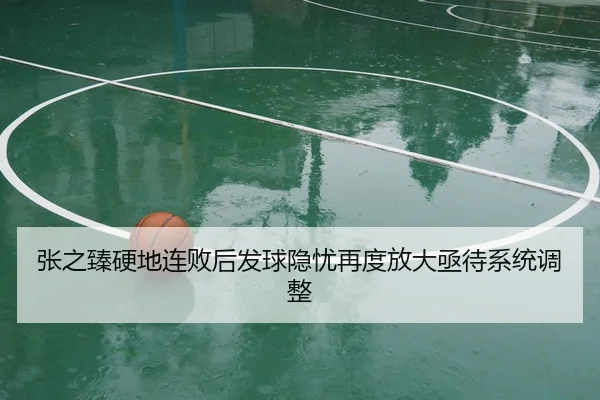 张之臻硬地连败后发球隐忧再度放大亟待系统调整