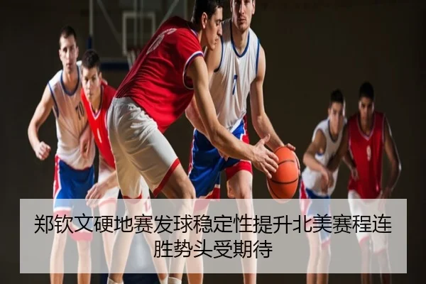 郑钦文硬地赛发球稳定性提升北美赛程连胜势头受期待