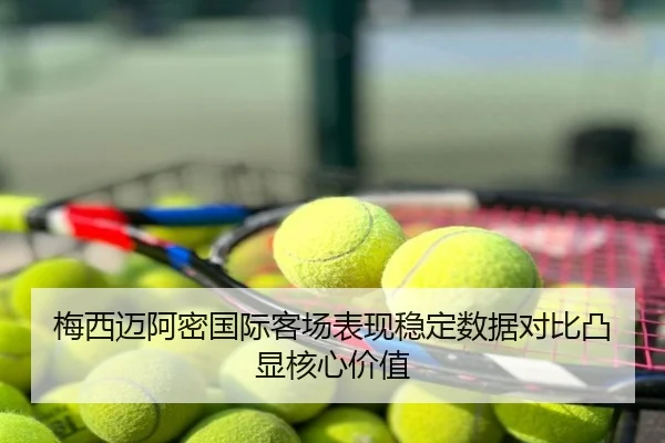 梅西迈阿密国际客场表现稳定数据对比凸显核心价值