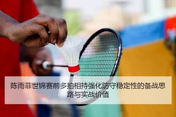 陈雨菲世锦赛前多拍相持强化防守稳定性的备战思路与实战价值