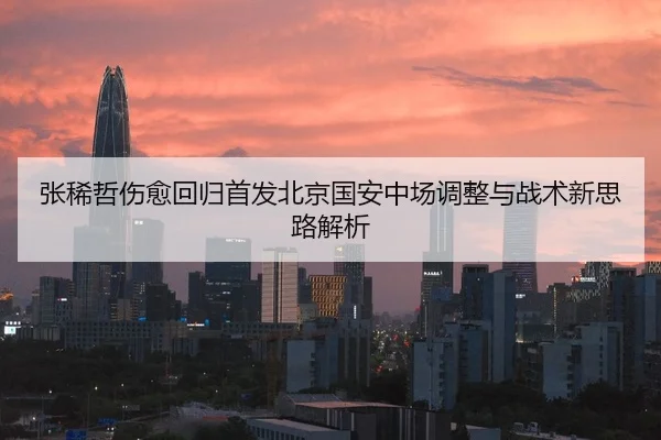 张稀哲伤愈回归首发北京国安中场调整与战术新思路解析