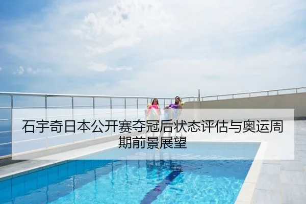 石宇奇日本公开赛夺冠后状态评估与奥运周期前景展望