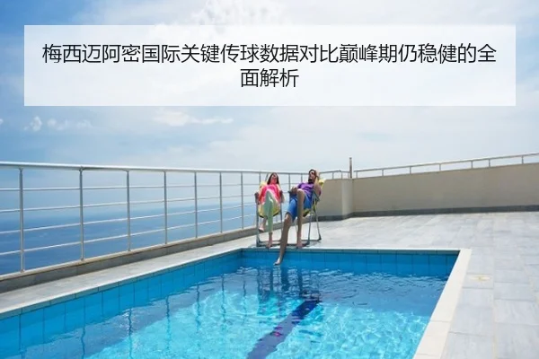 梅西迈阿密国际关键传球数据对比巅峰期仍稳健的全面解析