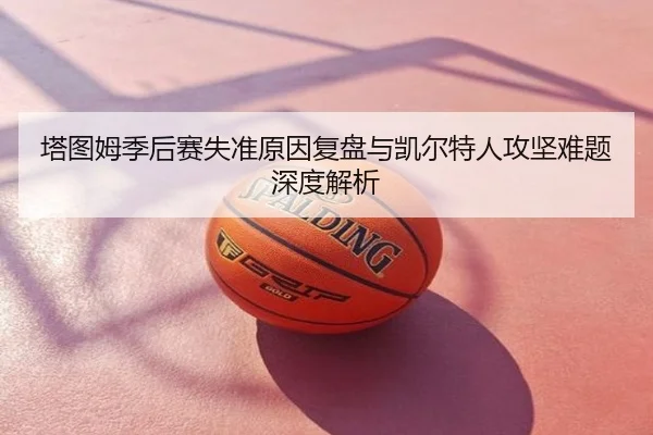 塔图姆季后赛失准原因复盘与凯尔特人攻坚难题深度解析