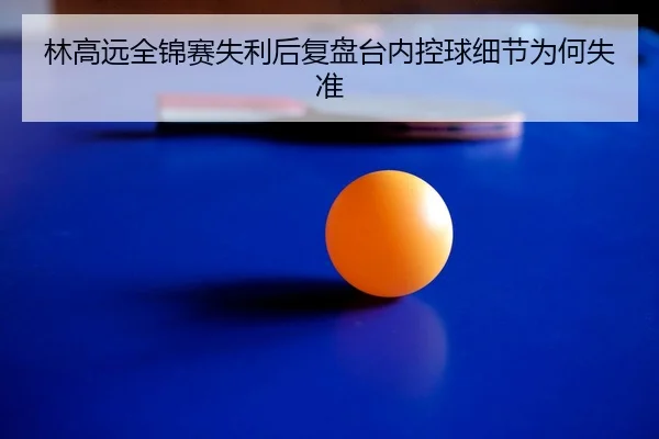 林高远全锦赛失利后复盘台内控球细节为何失准