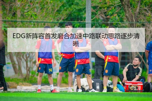 EDG新阵容首发磨合加速中路联动思路逐步清晰